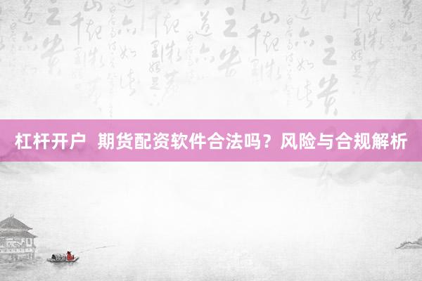 杠杆开户  期货配资软件合法吗？风险与合规解析