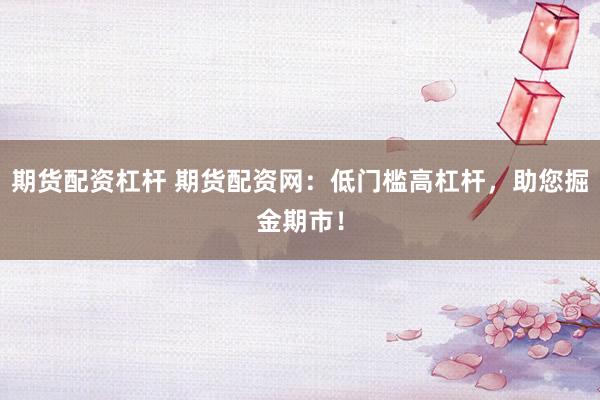 期货配资杠杆 期货配资网：低门槛高杠杆，助您掘金期市！