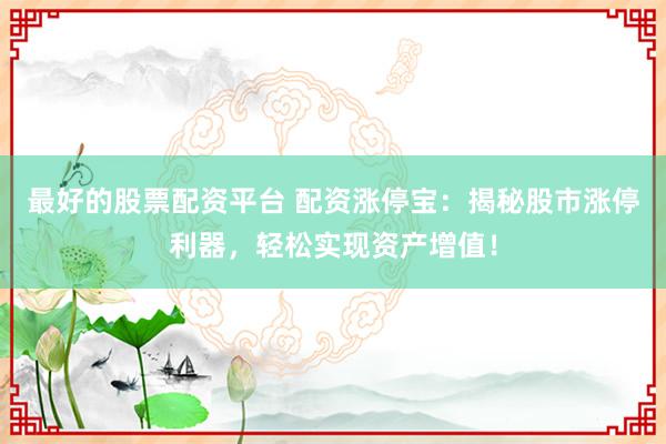 最好的股票配资平台 配资涨停宝：揭秘股市涨停利器，轻松实现资产增值！