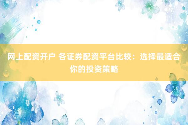 网上配资开户 各证券配资平台比较：选择最适合你的投资策略