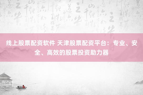 线上股票配资软件 天津股票配资平台：专业、安全、高效的股票投资助力器