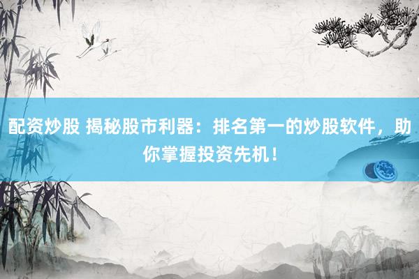 配资炒股 揭秘股市利器：排名第一的炒股软件，助你掌握投资先机！
