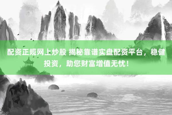 配资正规网上炒股 揭秘靠谱实盘配资平台，稳健投资，助您财富增值无忧！