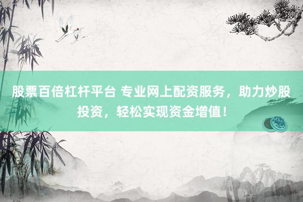 股票百倍杠杆平台 专业网上配资服务，助力炒股投资，轻松实现资金增值！