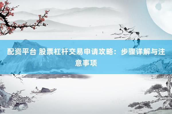 配资平台 股票杠杆交易申请攻略：步骤详解与注意事项