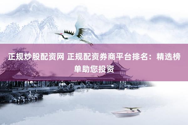 正规炒股配资网 正规配资券商平台排名：精选榜单助您投资