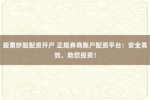 股票炒股配资开户 正规券商账户配资平台：安全高效，助您投资！