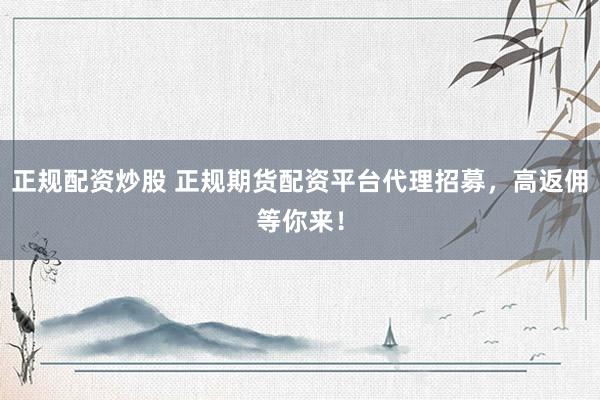 正规配资炒股 正规期货配资平台代理招募，高返佣等你来！