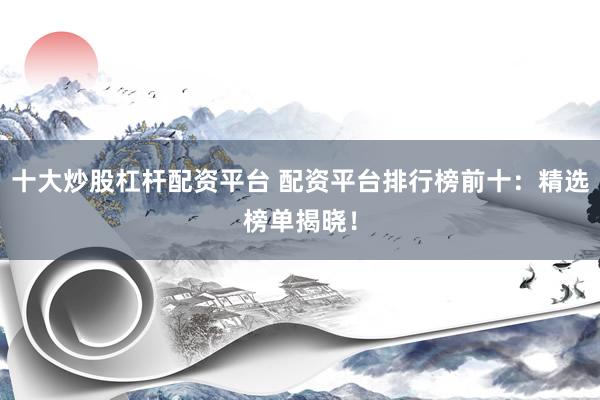 十大炒股杠杆配资平台 配资平台排行榜前十：精选榜单揭晓！