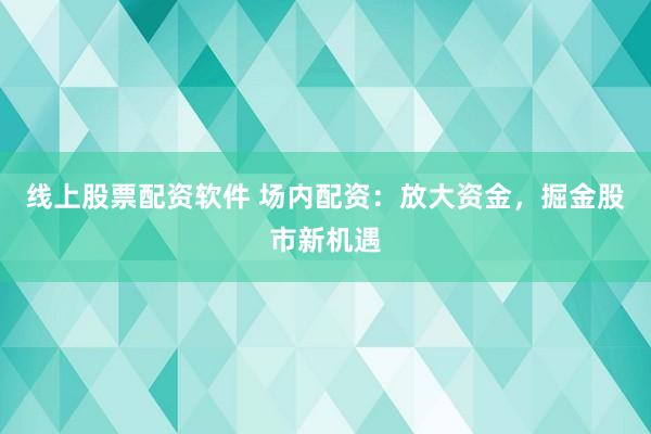 线上股票配资软件 场内配资：放大资金，掘金股市新机遇