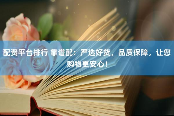 配资平台排行 靠谱配：严选好货，品质保障，让您购物更安心！