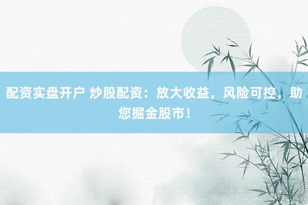 配资实盘开户 炒股配资：放大收益，风险可控，助您掘金股市！