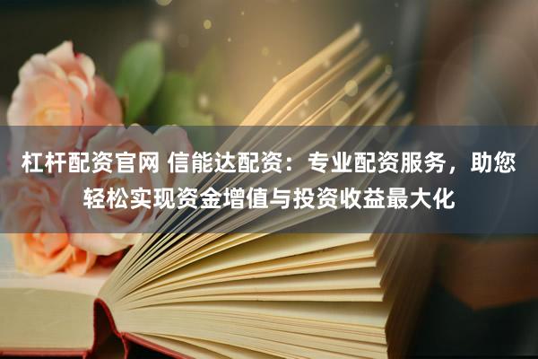 杠杆配资官网 信能达配资：专业配资服务，助您轻松实现资金增值与投资收益最大化