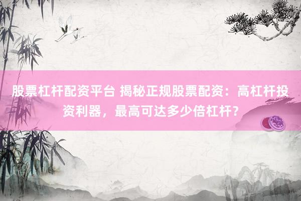 股票杠杆配资平台 揭秘正规股票配资：高杠杆投资利器，最高可达多少倍杠杆？