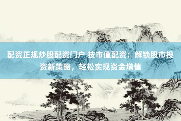 配资正规炒股配资门户 按市值配资：解锁股市投资新策略，轻松实现资金增值