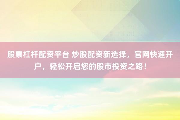 股票杠杆配资平台 炒股配资新选择，官网快速开户，轻松开启您的股市投资之路！