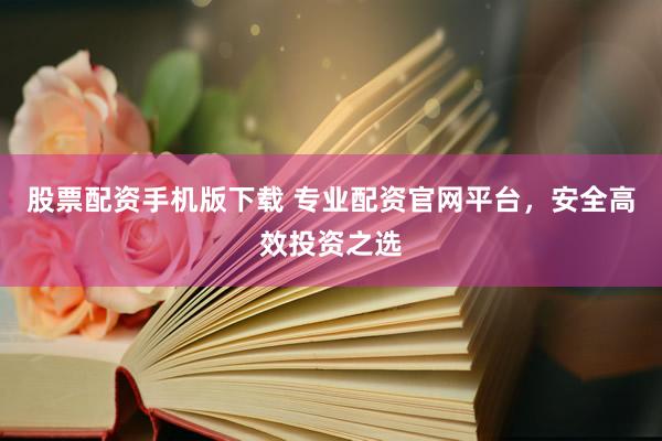 股票配资手机版下载 专业配资官网平台，安全高效投资之选
