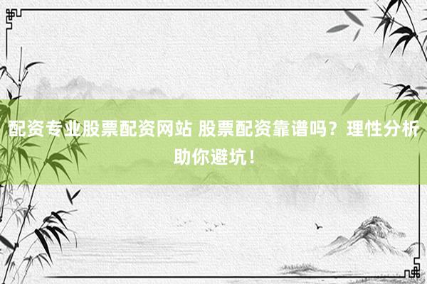 配资专业股票配资网站 股票配资靠谱吗？理性分析助你避坑！