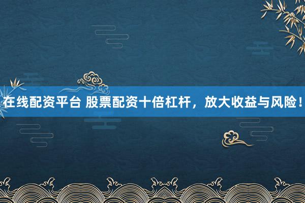 在线配资平台 股票配资十倍杠杆，放大收益与风险！