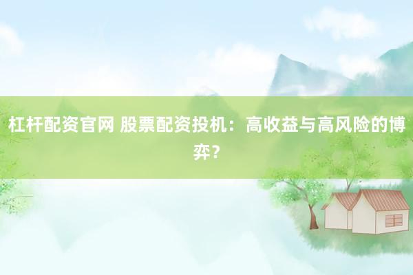 杠杆配资官网 股票配资投机：高收益与高风险的博弈？