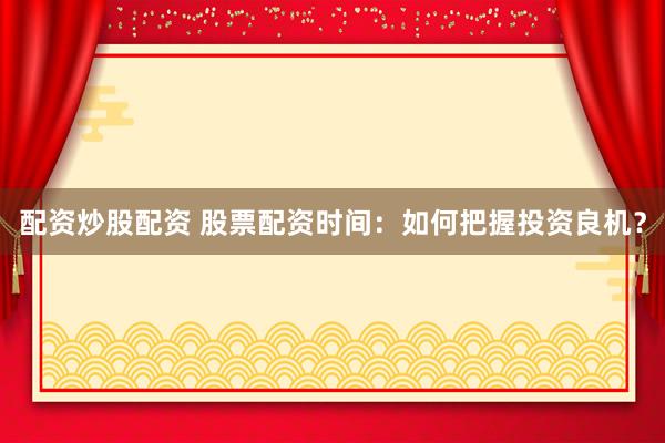 配资炒股配资 股票配资时间：如何把握投资良机？