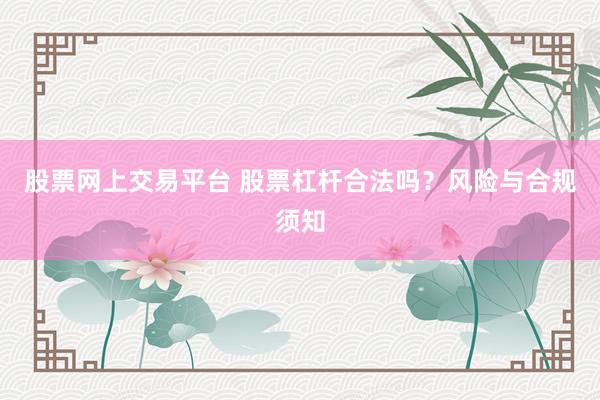 股票网上交易平台 股票杠杆合法吗？风险与合规须知