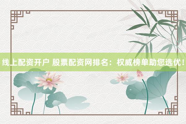 线上配资开户 股票配资网排名：权威榜单助您选优！