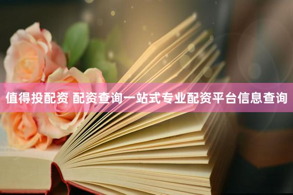 值得投配资 配资查询一站式专业配资平台信息查询