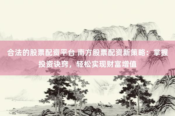 合法的股票配资平台 南方股票配资新策略：掌握投资诀窍，轻松实现财富增值