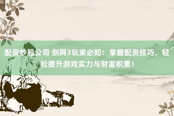 配资炒股公司 剑网3玩家必知：掌握配资技巧，轻松提升游戏实力与财富积累！