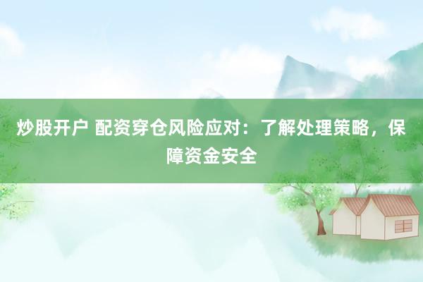 炒股开户 配资穿仓风险应对：了解处理策略，保障资金安全