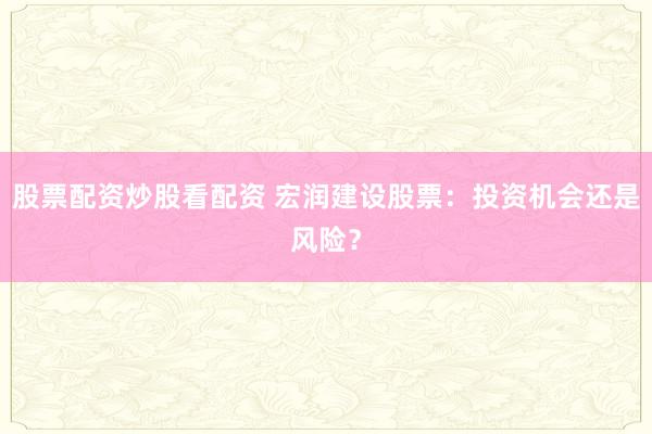股票配资炒股看配资 宏润建设股票：投资机会还是风险？