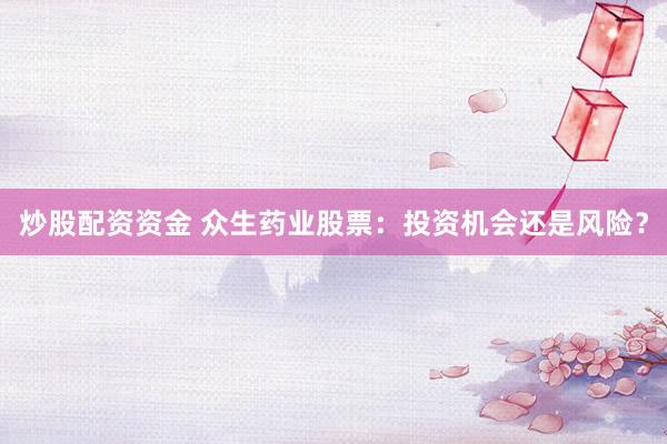 炒股配资资金 众生药业股票：投资机会还是风险？