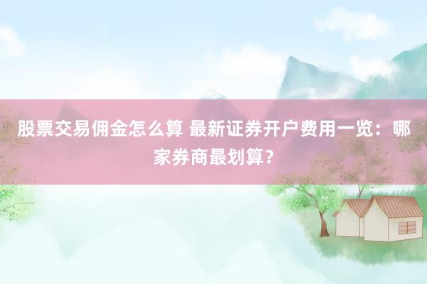 股票交易佣金怎么算 最新证券开户费用一览：哪家券商最划算？