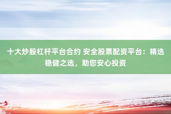 十大炒股杠杆平台合约 安全股票配资平台：精选稳健之选，助您安心投资