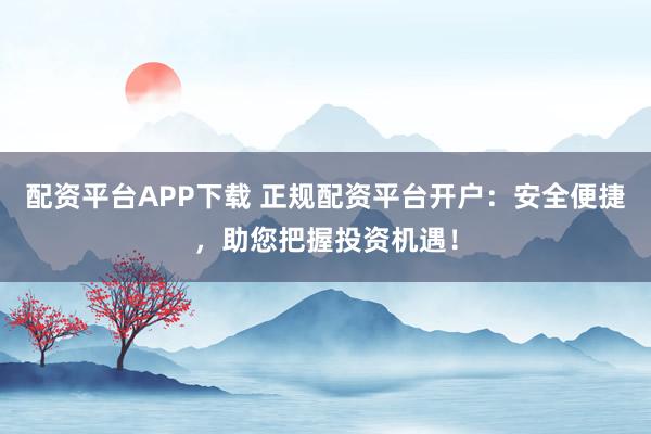 配资平台APP下载 正规配资平台开户：安全便捷，助您把握投资机遇！
