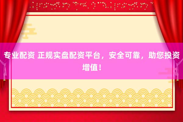 专业配资 正规实盘配资平台，安全可靠，助您投资增值！