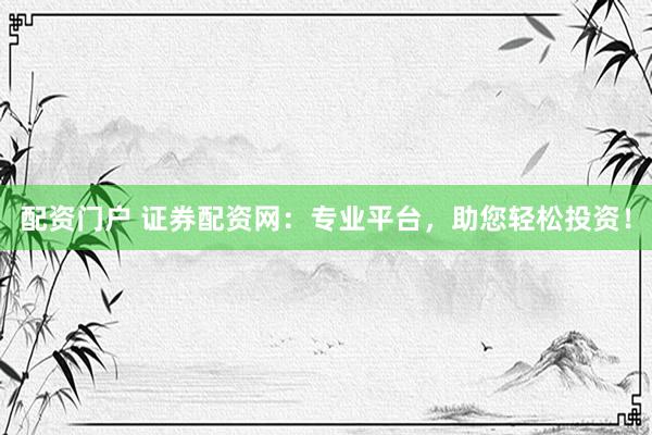 配资门户 证券配资网：专业平台，助您轻松投资！