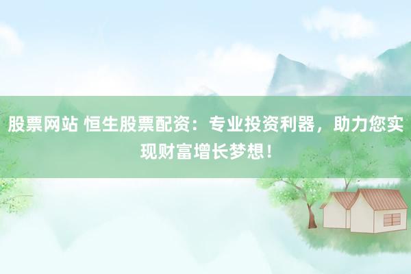 股票网站 恒生股票配资：专业投资利器，助力您实现财富增长梦想！