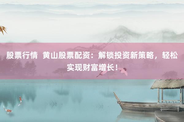 股票行情  黄山股票配资：解锁投资新策略，轻松实现财富增长！