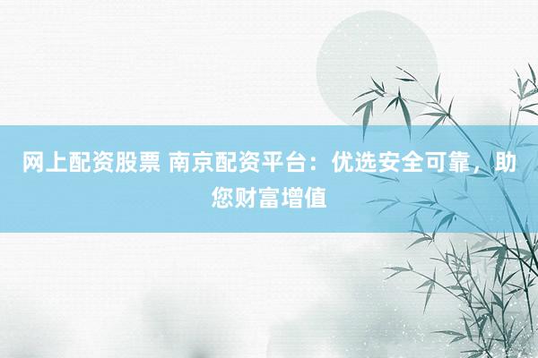 网上配资股票 南京配资平台：优选安全可靠，助您财富增值