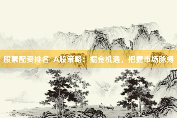 股票配资排名  A股策略：掘金机遇，把握市场脉搏