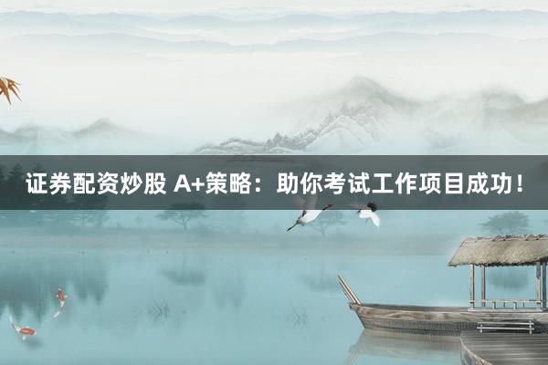 证券配资炒股 A+策略：助你考试工作项目成功！