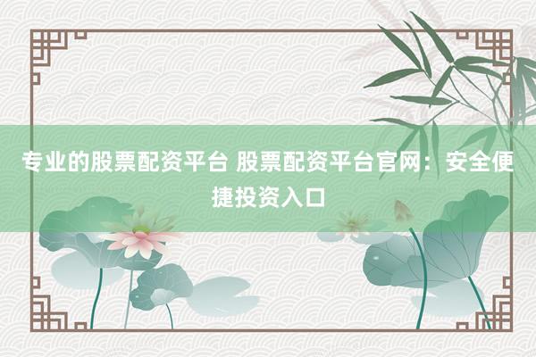 专业的股票配资平台 股票配资平台官网：安全便捷投资入口