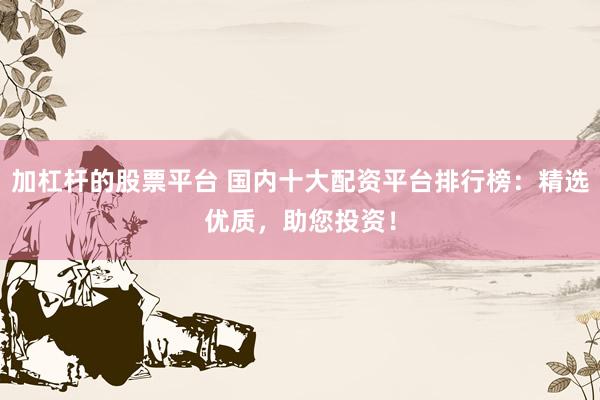 加杠杆的股票平台 国内十大配资平台排行榜：精选优质，助您投资！