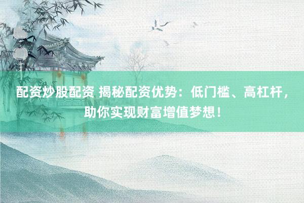 配资炒股配资 揭秘配资优势：低门槛、高杠杆，助你实现财富增值梦想！
