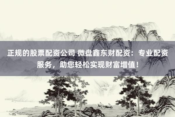 正规的股票配资公司 微盘鑫东财配资：专业配资服务，助您轻松实现财富增值！
