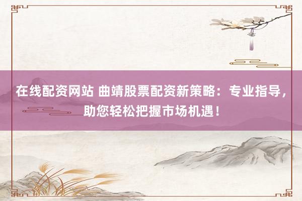 在线配资网站 曲靖股票配资新策略：专业指导，助您轻松把握市场机遇！