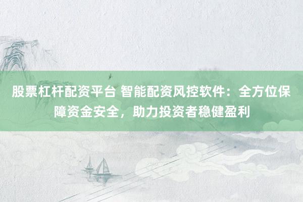 股票杠杆配资平台 智能配资风控软件：全方位保障资金安全，助力投资者稳健盈利