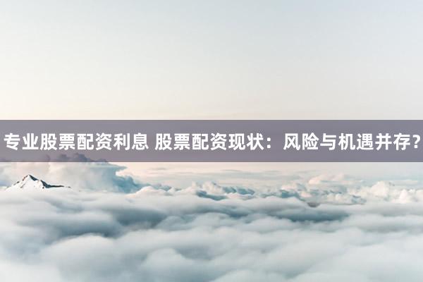 专业股票配资利息 股票配资现状：风险与机遇并存？